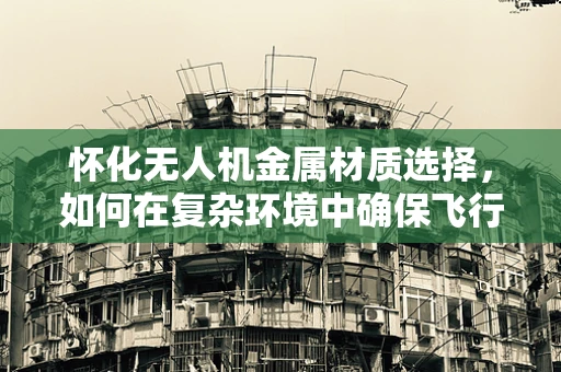 怀化无人机金属材质选择，如何在复杂环境中确保飞行安全？