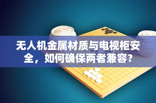 无人机金属材质与电视柜安全，如何确保两者兼容？