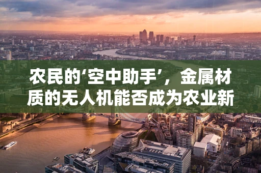 农民的‘空中助手’，金属材质的无人机能否成为农业新宠？