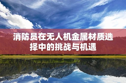 消防员在无人机金属材质选择中的挑战与机遇
