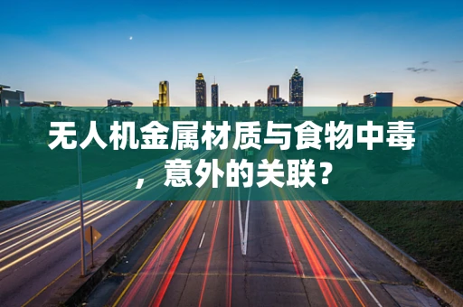 无人机金属材质与食物中毒，意外的关联？