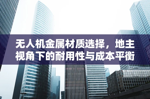 无人机金属材质选择，地主视角下的耐用性与成本平衡