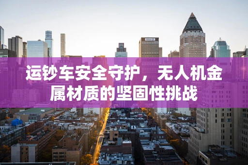 运钞车安全守护，无人机金属材质的坚固性挑战