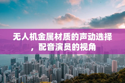 无人机金属材质的声动选择，配音演员的视角