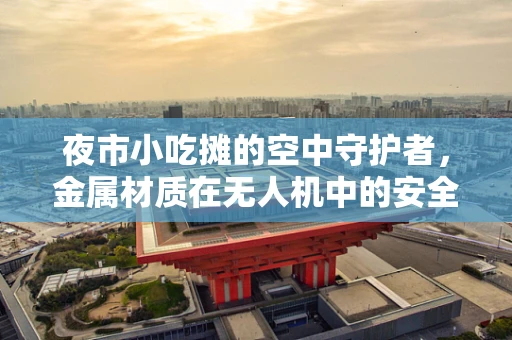 夜市小吃摊的空中守护者，金属材质在无人机中的安全应用