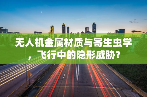 无人机金属材质与寄生虫学，飞行中的隐形威胁？