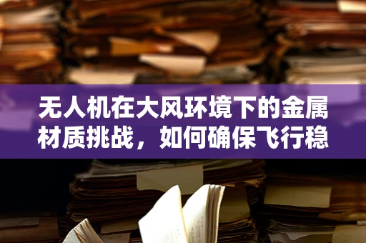无人机在大风环境下的金属材质挑战，如何确保飞行稳定性？