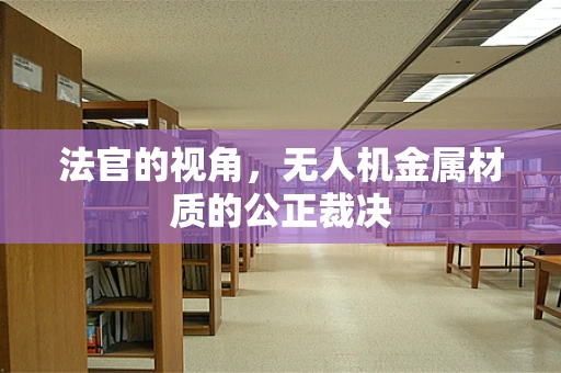 法官的视角，无人机金属材质的公正裁决