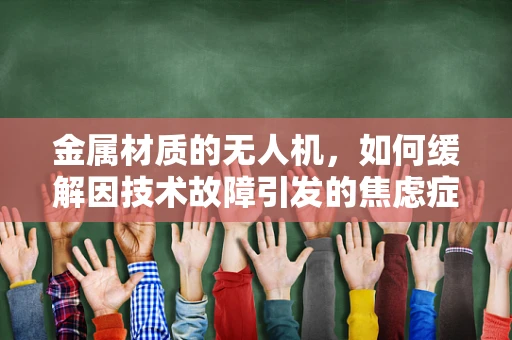 金属材质的无人机，如何缓解因技术故障引发的焦虑症？