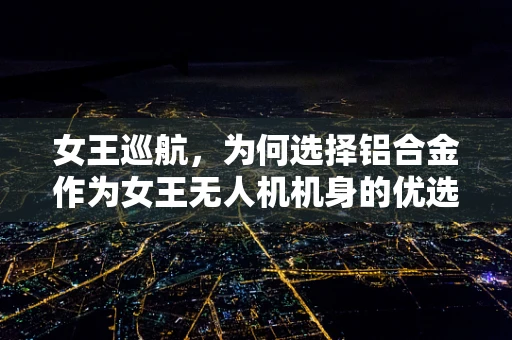 女王巡航，为何选择铝合金作为女王无人机机身的优选金属材质？