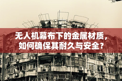 无人机幕布下的金属材质，如何确保其耐久与安全？