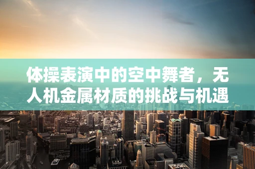体操表演中的空中舞者，无人机金属材质的挑战与机遇