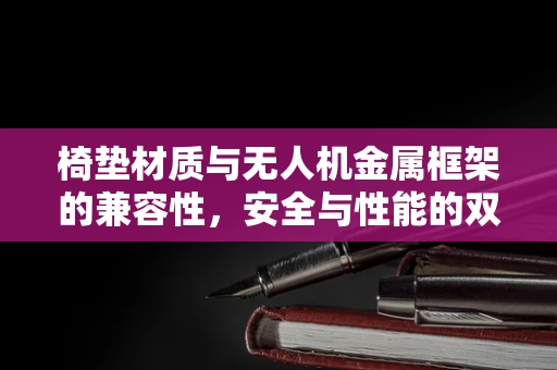 椅垫材质与无人机金属框架的兼容性，安全与性能的双重考量