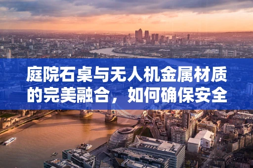 庭院石桌与无人机金属材质的完美融合，如何确保安全与耐久性？
