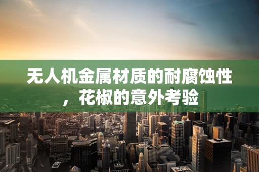 无人机金属材质的耐腐蚀性，花椒的意外考验