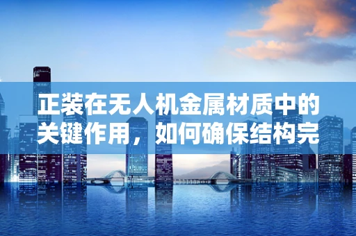 正装在无人机金属材质中的关键作用，如何确保结构完整性与飞行安全？