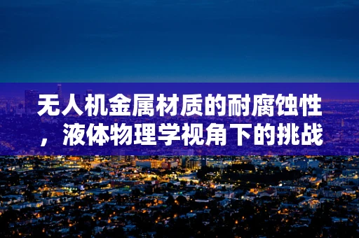 无人机金属材质的耐腐蚀性，液体物理学视角下的挑战与解决方案