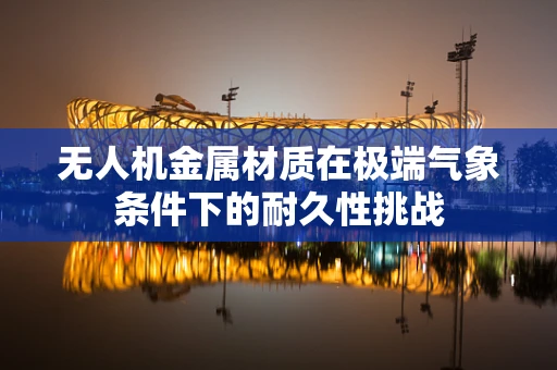 无人机金属材质在极端气象条件下的耐久性挑战