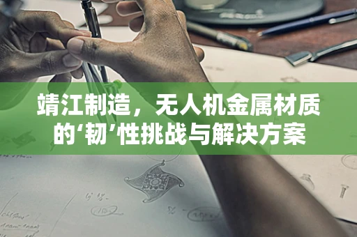 靖江制造，无人机金属材质的‘韧’性挑战与解决方案