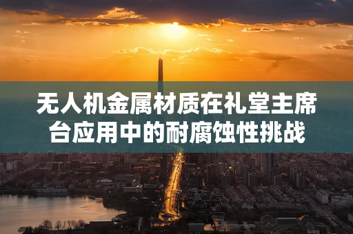 无人机金属材质在礼堂主席台应用中的耐腐蚀性挑战