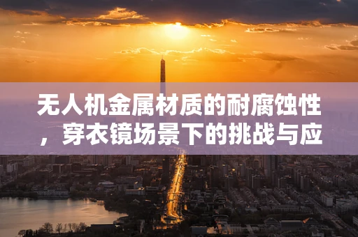 无人机金属材质的耐腐蚀性，穿衣镜场景下的挑战与应对策略