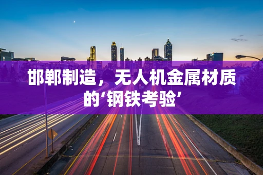 邯郸制造，无人机金属材质的‘钢铁考验’