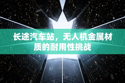 长途汽车站，无人机金属材质的耐用性挑战
