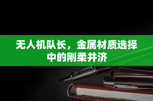 无人机队长，金属材质选择中的刚柔并济