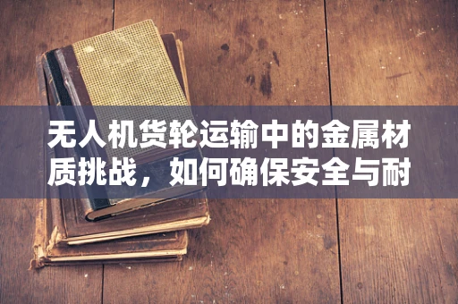 无人机货轮运输中的金属材质挑战，如何确保安全与耐久？