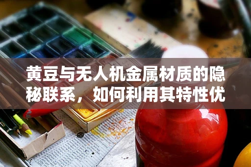 黄豆与无人机金属材质的隐秘联系，如何利用其特性优化飞行器结构？