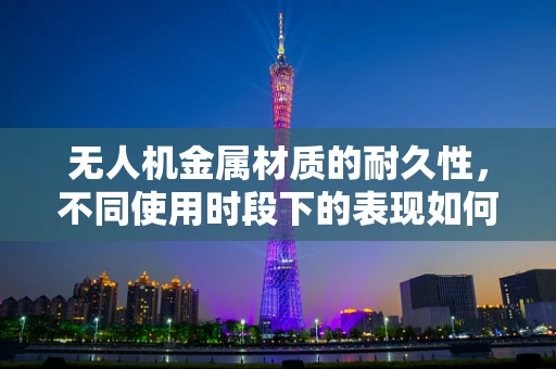 无人机金属材质的耐久性，不同使用时段下的表现如何？