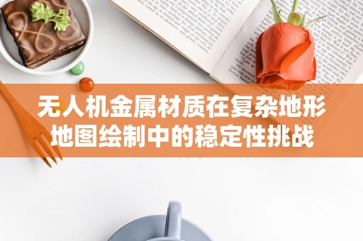 无人机金属材质在复杂地形地图绘制中的稳定性挑战