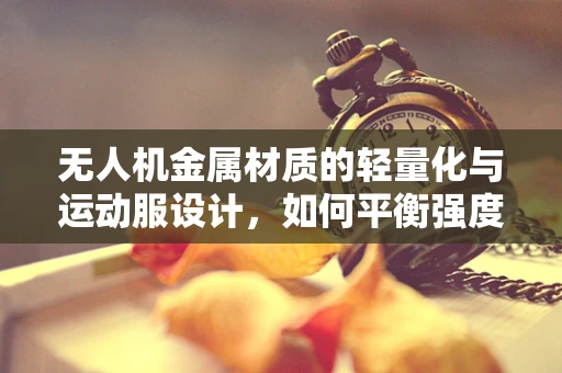 无人机金属材质的轻量化与运动服设计，如何平衡强度与便携性？