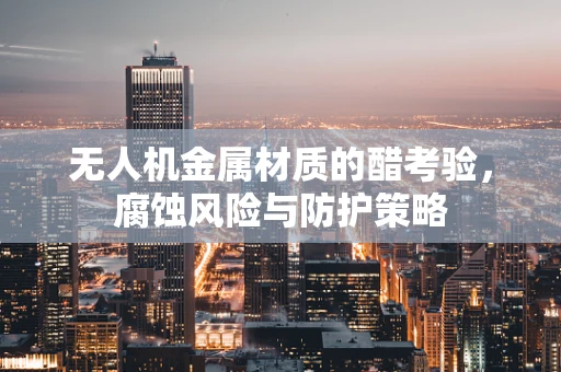 无人机金属材质的醋考验，腐蚀风险与防护策略