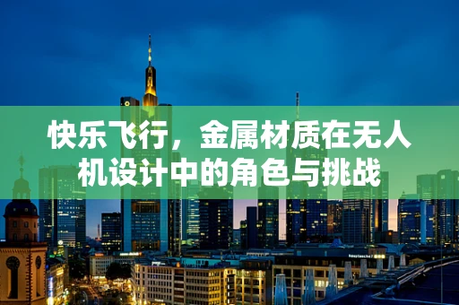 快乐飞行，金属材质在无人机设计中的角色与挑战