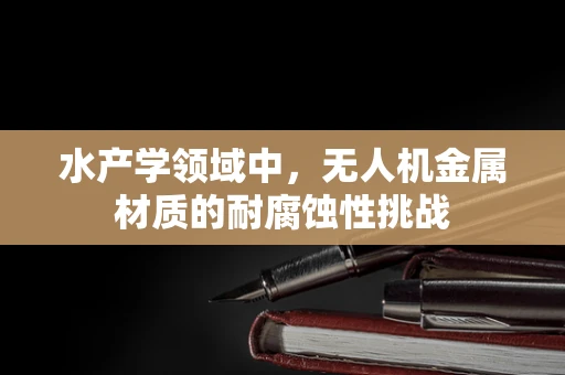 水产学领域中，无人机金属材质的耐腐蚀性挑战