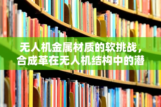 无人机金属材质的软挑战，合成革在无人机结构中的潜在应用？