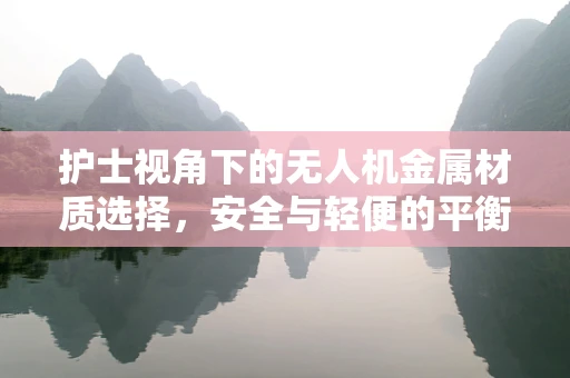 护士视角下的无人机金属材质选择，安全与轻便的平衡点何在？
