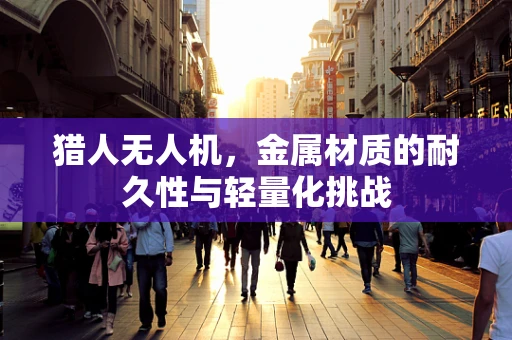 猎人无人机，金属材质的耐久性与轻量化挑战