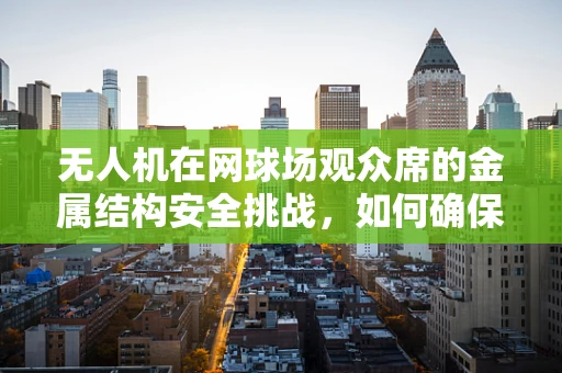 无人机在网球场观众席的金属结构安全挑战，如何确保精准着陆？