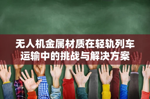 无人机金属材质在轻轨列车运输中的挑战与解决方案