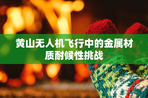 黄山无人机飞行中的金属材质耐候性挑战