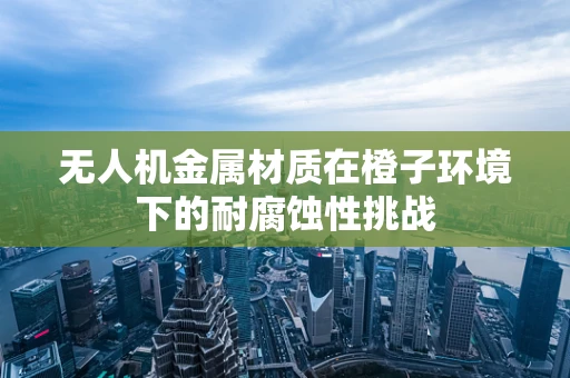 无人机金属材质在橙子环境下的耐腐蚀性挑战