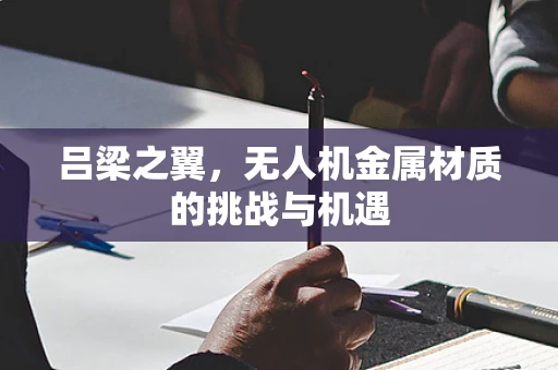 吕梁之翼，无人机金属材质的挑战与机遇