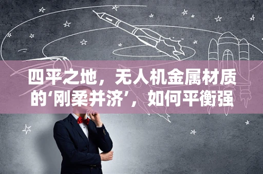 四平之地，无人机金属材质的‘刚柔并济’，如何平衡强度与轻量化？