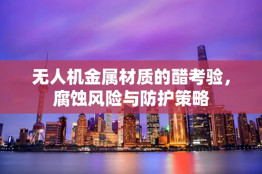 无人机金属材质的醋考验，腐蚀风险与防护策略