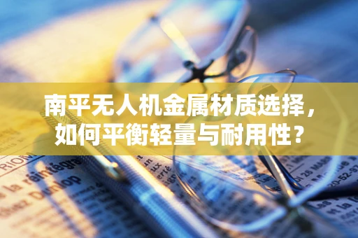 南平无人机金属材质选择，如何平衡轻量与耐用性？
