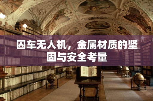 囚车无人机，金属材质的坚固与安全考量