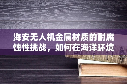 海安无人机金属材质的耐腐蚀性挑战，如何在海洋环境中保持稳定飞行？
