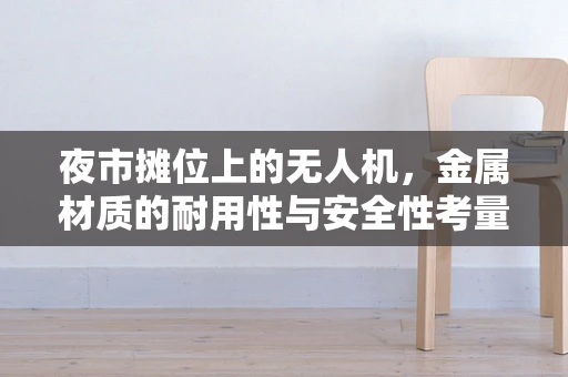 夜市摊位上的无人机，金属材质的耐用性与安全性考量